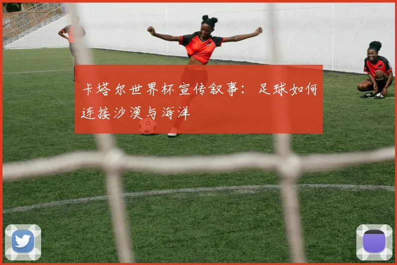 卡塔尔世界杯宣传叙事:足球如何连接沙漠与海洋