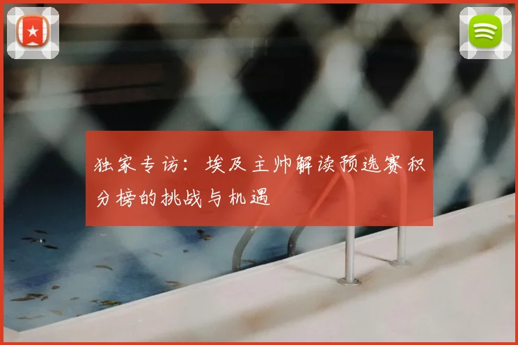 独家专访：埃及主帅解读预选赛积分榜的挑战与机遇