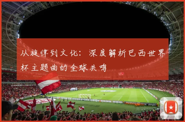 从旋律到文化:深度解析巴西世界杯主题曲的全球共鸣
