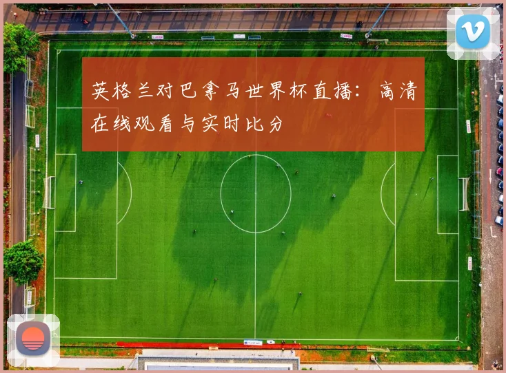 英格兰对巴拿马世界杯直播:高清在线观看与实时比分