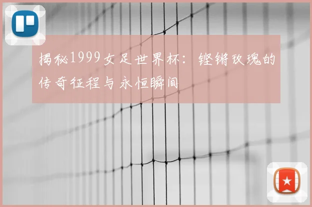 揭秘1999女足世界杯:铿锵玫瑰的传奇征程与永恒瞬间