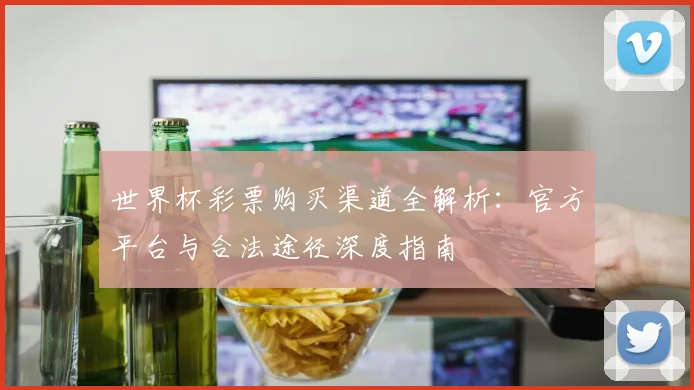世界杯彩票购买渠道全解析:官方平台与合法途径深度指南