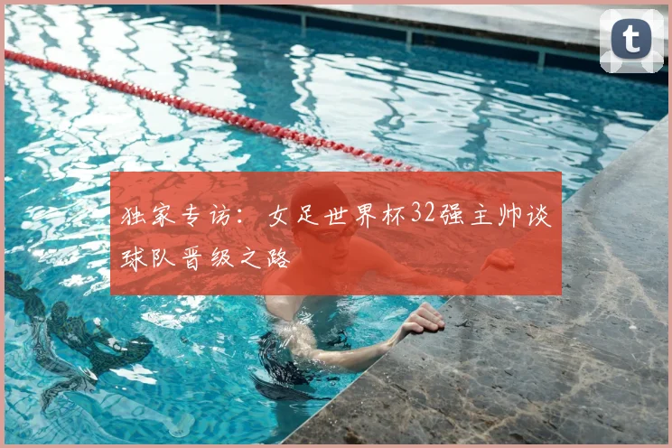 独家专访：女足世界杯32强主帅谈球队晋级之路