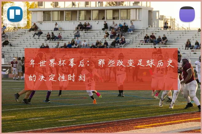 年世界杯幕后:那些改变足球历史的决定性时刻