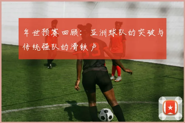 年世预赛回顾：亚洲球队的突破与传统强队的滑铁卢