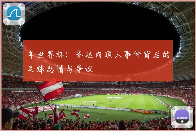 年世界杯：齐达内顶人事件背后的足球悲情与争议