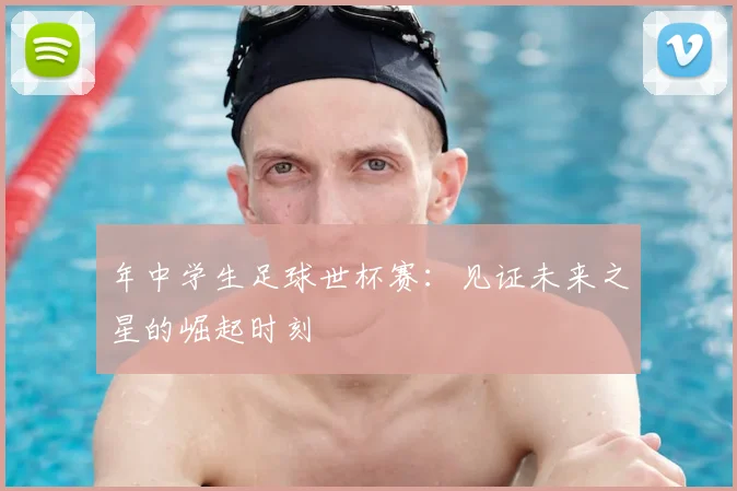 年中学生足球世杯赛：见证未来之星的崛起时刻