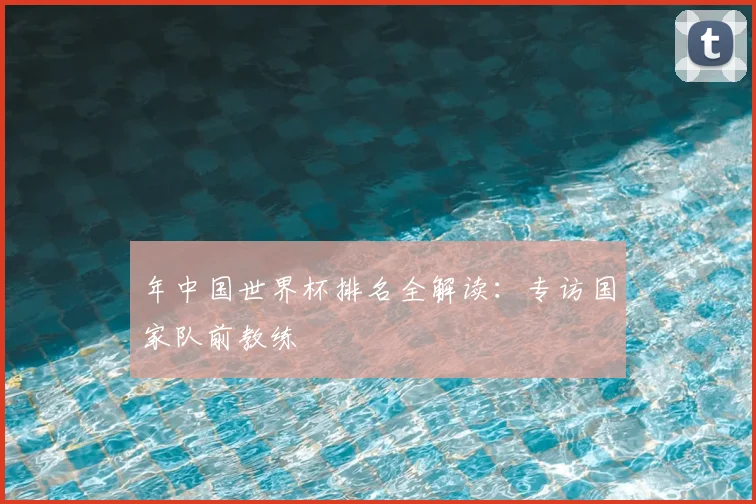 年中国世界杯排名全解读：专访国家队前教练