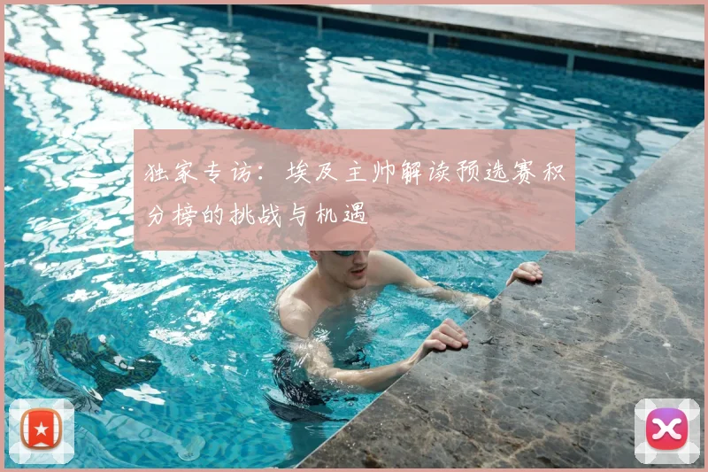 独家专访：埃及主帅解读预选赛积分榜的挑战与机遇