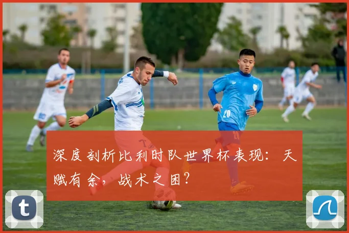 深度剖析比利时队世界杯表现:天赋有余,战术之困?