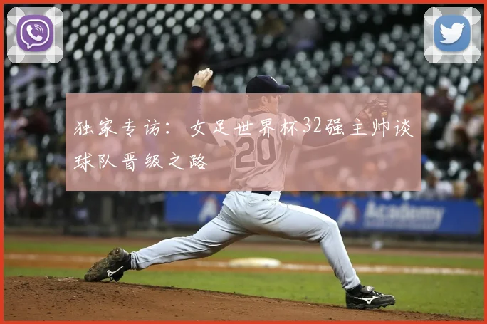 独家专访：女足世界杯32强主帅谈球队晋级之路