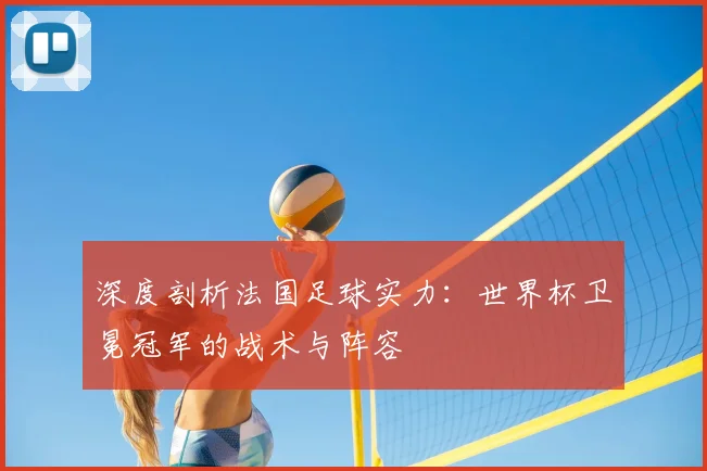 深度剖析法国足球实力:世界杯卫冕冠军的战术与阵容