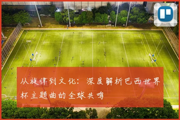 从旋律到文化:深度解析巴西世界杯主题曲的全球共鸣