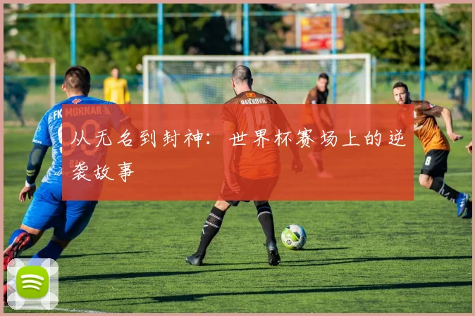 从无名到封神:世界杯赛场上的逆袭故事