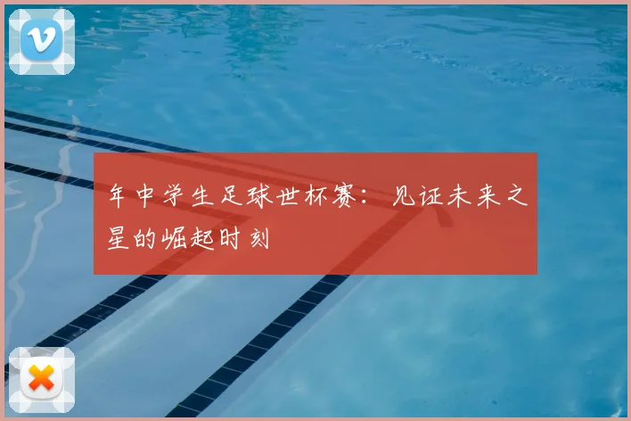 年中学生足球世杯赛：见证未来之星的崛起时刻