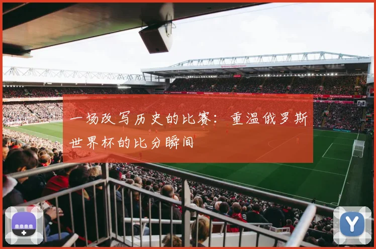 一场改写历史的比赛:重温俄罗斯世界杯的比分瞬间
