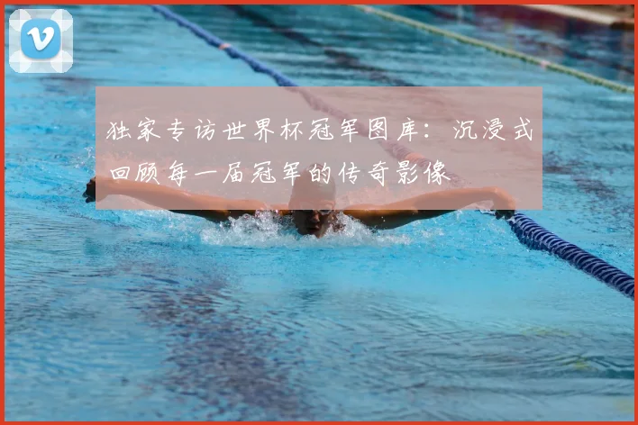 独家专访世界杯冠军图库:沉浸式回顾每一届冠军的传奇影像