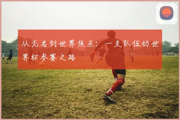 从无名到世界焦点:一支队伍的世界杯参赛之路